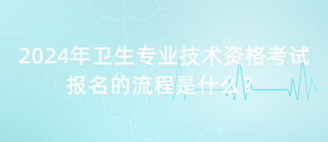 2024年衛(wèi)生專業(yè)技術(shù)資格考試報名的流程是什么？