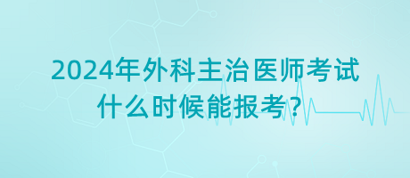 2024年外科主治醫(yī)師考試什么時候能報考？