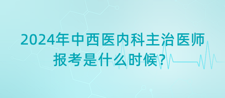 2024年中西醫(yī)內(nèi)科主治醫(yī)師報(bào)考是什么時(shí)候？