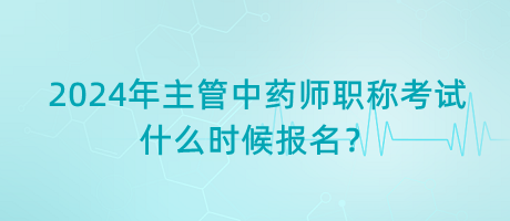 2024年主管中藥師職稱考試什么時候報名？