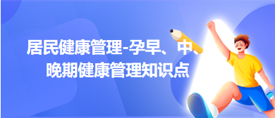 居民健康管理-孕早、中、晚期健康管理知識點總結