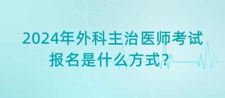 2024年外科主治醫(yī)師考試報名是什么方式？