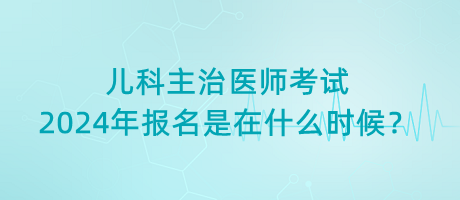 兒科主治醫(yī)師考試2024年報(bào)名是在什么時(shí)候？