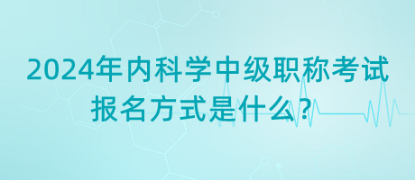 2024年內(nèi)科學(xué)中級(jí)職稱考試報(bào)名方式是什么？