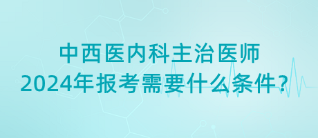 中西醫(yī)內(nèi)科主治醫(yī)師2024年報(bào)考需要什么條件？