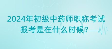 2024年初級(jí)中藥師職稱考試報(bào)考是在什么時(shí)候？