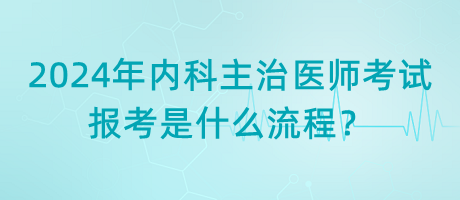 2024年內(nèi)科主治醫(yī)師考試報考是什么流程？