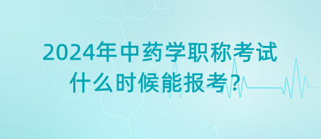 2024年中藥學職稱考試什么時候能報考？