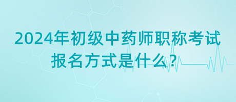 2024年初級(jí)中藥師職稱考試報(bào)名方式是什么？