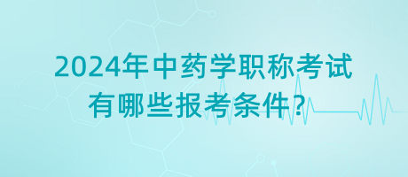 2024年中藥學(xué)職稱考試有哪些報考條件？