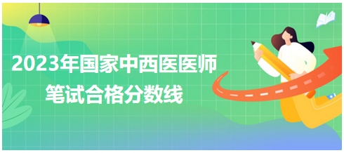 2023年國家中西醫(yī)醫(yī)師筆試合格分數(shù)線2