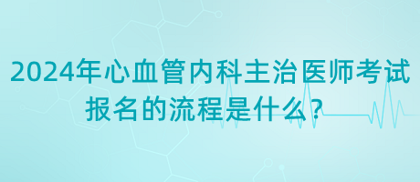 2024年心血管內(nèi)科主治醫(yī)師考試報(bào)名的流程是什么？