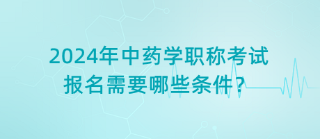 2024年中藥學職稱考試報名需要哪些條件？