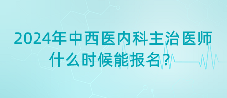 2024年中西醫(yī)結(jié)合內(nèi)科主治醫(yī)師什么時(shí)候能報(bào)名？