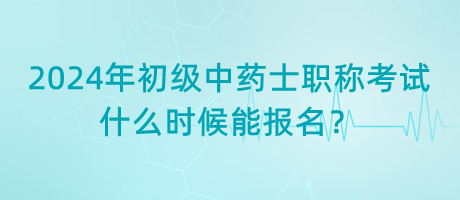 2024年初級(jí)中藥士職稱(chēng)考試什么時(shí)候能報(bào)名？