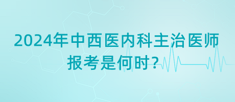 2024年中西醫(yī)內科主治醫(yī)師報考是何時？