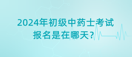 2024年初級(jí)中藥士考試報(bào)名是在哪天？