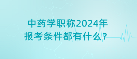 中藥學(xué)職稱(chēng)2024年報(bào)考條件都有什么？