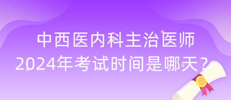 中西醫(yī)內(nèi)科主治醫(yī)師2024年考試時(shí)間是哪天？