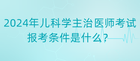 2024年度兒科學(xué)主治醫(yī)師考試報(bào)考條件是什么？