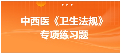 中西醫(yī)醫(yī)師《衛(wèi)生法規(guī)》科目專項(xiàng)練習(xí)題18