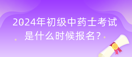 2024年初級(jí)中藥士考試是什么時(shí)候報(bào)名？