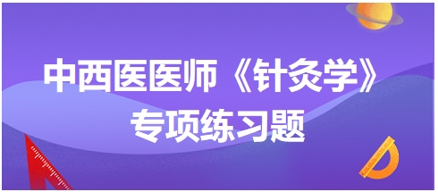 中西醫(yī)醫(yī)師《針灸學(xué)》專項練習(xí)題30