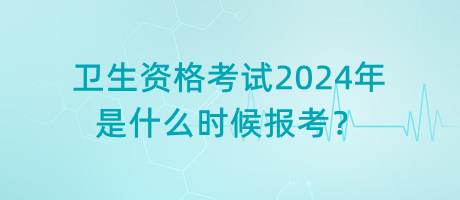 衛(wèi)生資格考試2024年是什么時候報考？