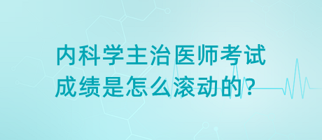 內(nèi)科學(xué)主治醫(yī)師考試成績是怎么滾動的？