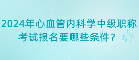 2024年心血管內(nèi)科學(xué)中級(jí)職稱考試報(bào)名要哪些條件？