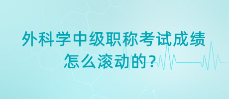 外科學(xué)中級職稱考試成績怎么滾動的？