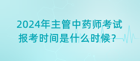 2024年主管中藥師考試報考時間是什么時候？