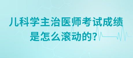 兒科學(xué)主治醫(yī)師考試成績是怎么滾動的？