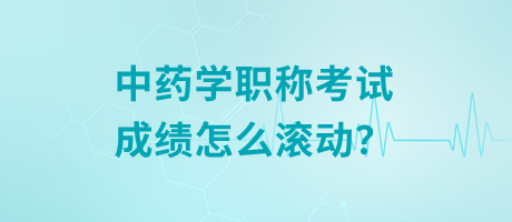 中藥學職稱考試成績怎么滾動？