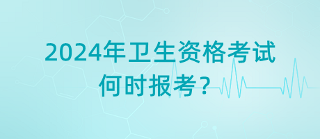 2024年衛(wèi)生資格考試是何時(shí)報(bào)考？