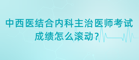 中西醫(yī)結合內科主治醫(yī)師考試成績怎么滾動？