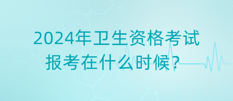 2024年衛(wèi)生資格考試報(bào)考在什么時(shí)候？