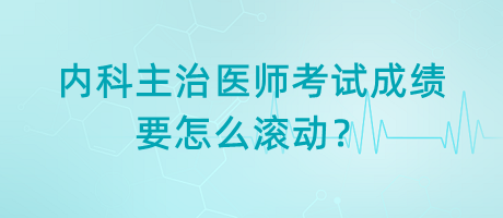 內(nèi)科主治醫(yī)師考試成績要怎么滾動？