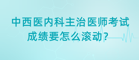 中西醫(yī)內(nèi)科主治醫(yī)師考試成績要怎么滾動？