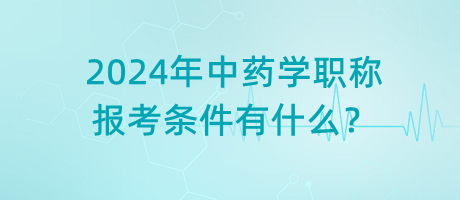 2024年中藥學(xué)職稱報(bào)考條件有什么？