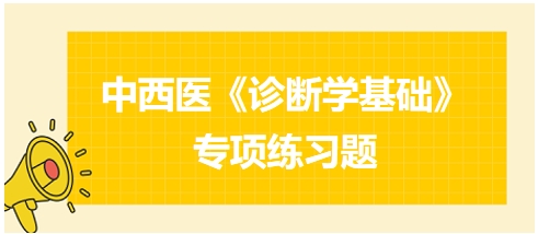 中西醫(yī)醫(yī)師《診斷學(xué)基礎(chǔ)》專(zhuān)項(xiàng)練習(xí)題21