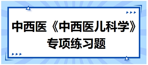 中西醫(yī)醫(yī)師《中西醫(yī)兒科學》專項練習題6