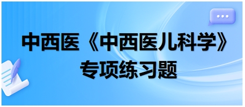 中西醫(yī)醫(yī)師《中西醫(yī)兒科學(xué)》專項練習(xí)題11